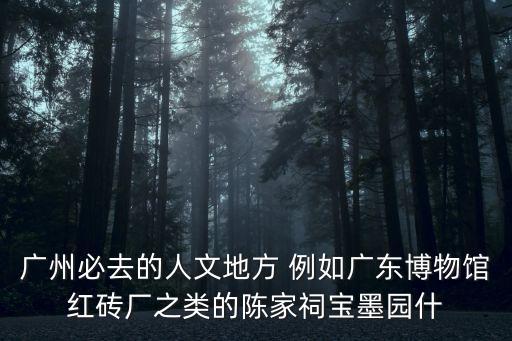 廣州必去的人文地方 例如廣東博物館紅磚廠之類的陳家祠寶墨園什
