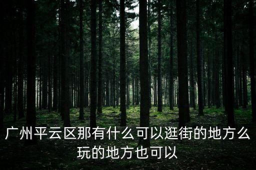 萬木草堂廣州，廣州平云區那有什么可以逛街的地方么玩的地方也可以