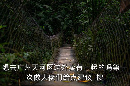 廣州天河區體育中心跑外賣，想去廣州天河區送外賣有一起的嗎第一次做大佬們給點建議  搜
