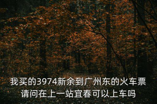 我買的3974新余到廣州東的火車票請問在上一站宜春可以上車嗎