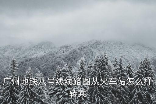 廣州地鐵八號線線路圖從火車站怎么樣轉乘