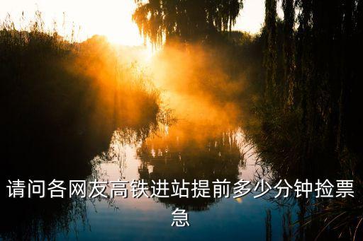 高鐵提前多久檢票，請(qǐng)問各網(wǎng)友高鐵進(jìn)站提前多少分鐘撿票急