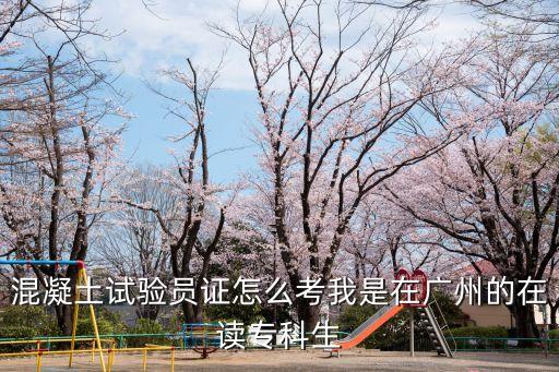 混凝土試驗(yàn)員證怎么考我是在廣州的在讀?？粕? class=