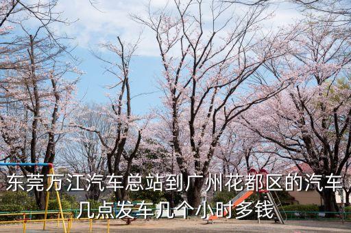 東莞萬江汽車總站到廣州花都區(qū)的汽車幾點發(fā)車幾個小時多錢