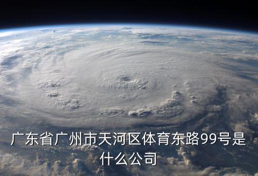 廣東省廣州市天河區體育東路99號是什么公司