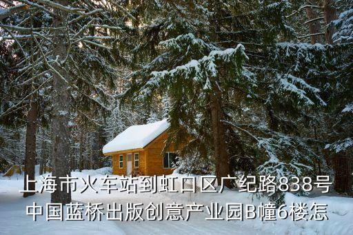 上海市火車站到虹口區(qū)廣紀(jì)路838號中國藍(lán)橋出版創(chuàng)意產(chǎn)業(yè)園B幢6樓怎