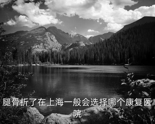 上海市六院康復，腿骨折了在上海一般會選擇哪個康復醫院
