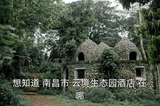 想知道 南昌市 云境生態(tài)園酒店 在哪
