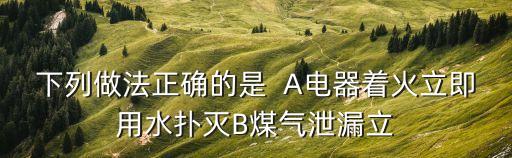 下列做法正確的是  A電器著火立即用水撲滅B煤氣泄漏立