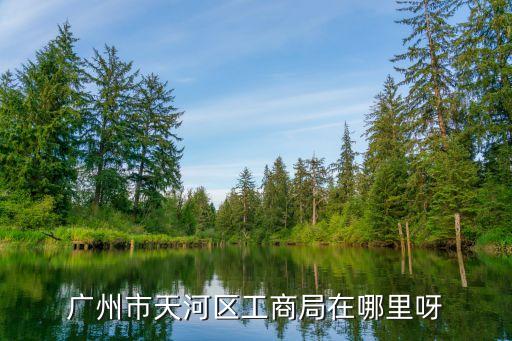 廣州市天河區(qū)工商局在哪里呀
