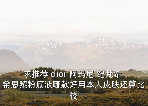 求推薦 dior 阿瑪尼 紀梵希 希思黎粉底液哪款好用本人皮膚還算比較