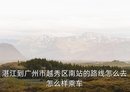 湛江到廣州市越秀區南站的路線怎么去怎么樣乘車