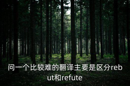問一個比較難的翻譯主要是區分rebut和refute