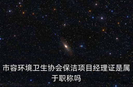 上海市市容環(huán)境協(xié)會，市容環(huán)境衛(wèi)生協(xié)會保潔項目經理證是屬于職稱嗎