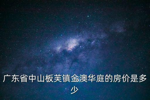 廣東省中山板芙鎮金澳華庭的房價是多少