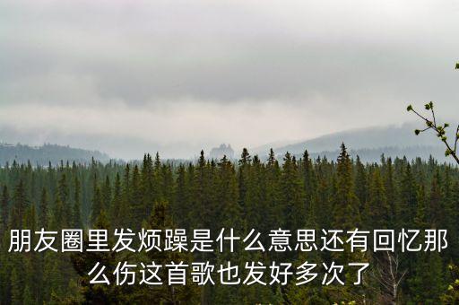 朋友圈里發煩躁是什么意思還有回憶那么傷這首歌也發好多次了