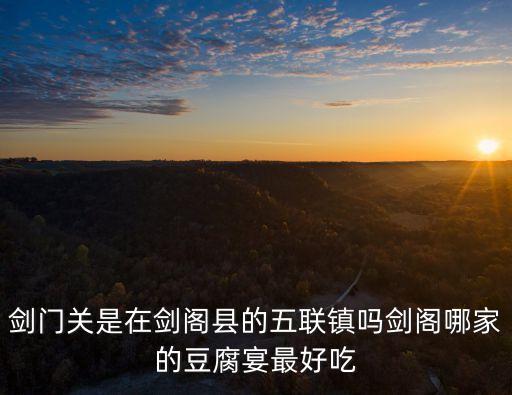 劍門關(guān)是在劍閣縣的五聯(lián)鎮(zhèn)嗎劍閣哪家的豆腐宴最好吃