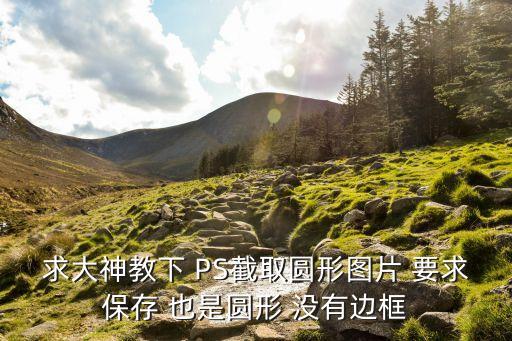 求大神教下 PS截取圓形圖片 要求保存 也是圓形 沒有邊框