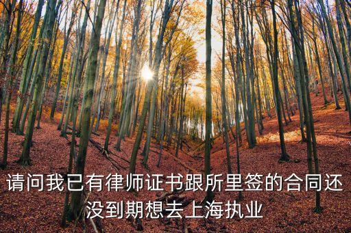 請問我已有律師證書跟所里簽的合同還沒到期想去上海執業