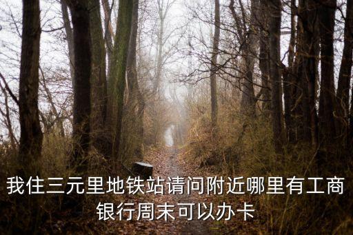 我住三元里地鐵站請問附近哪里有工商銀行周末可以辦卡