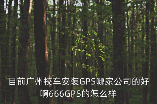 目前廣州校車安裝GPS哪家公司的好啊666GPS的怎么樣