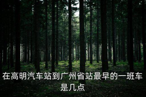在高明汽車站到廣州省站最早的一班車是幾點