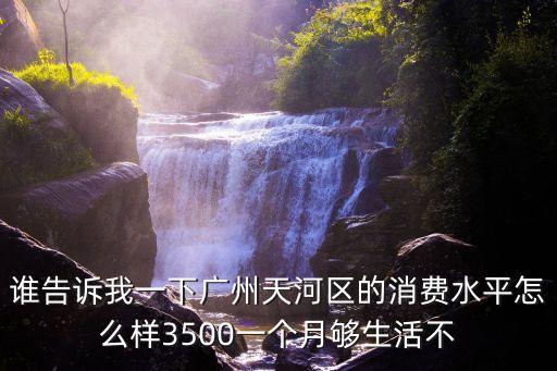 誰告訴我一下廣州天河區(qū)的消費水平怎么樣3500一個月夠生活不