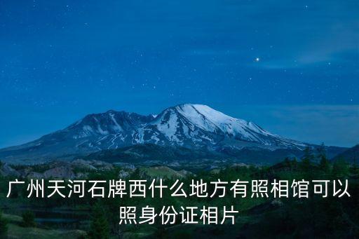 廣州沐陂村有個祖墳什么身份，廣州天河石牌西什么地方有照相館可以照身份證相片