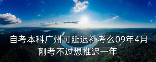 自考本科廣州可延遲補考么09年4月剛考不過想推遲一年