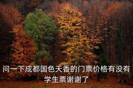 問一下成都國色天香的門票價格有沒有學生票謝謝了