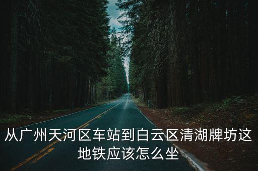 從廣州天河區車站到白云區清湖牌坊這地鐵應該怎么坐