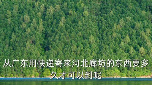 從廣東用快遞寄來河北廊坊的東西要多久才可以到呢