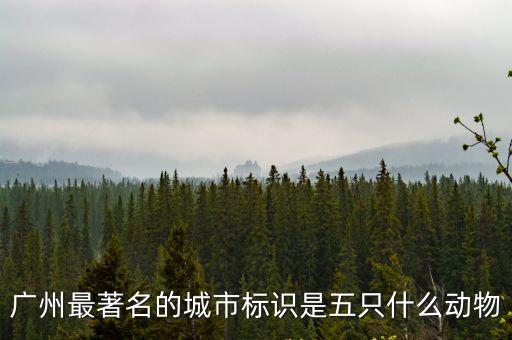 廣州著名的五種動物，廣州最著名的城市標識是五只什么動物