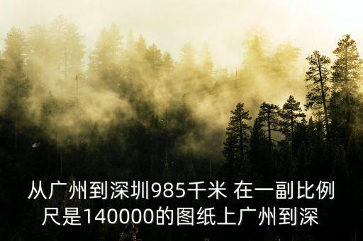 廣州副秘書長圖片，從廣州到深圳985千米 在一副比例尺是140000的圖紙上廣州到深
