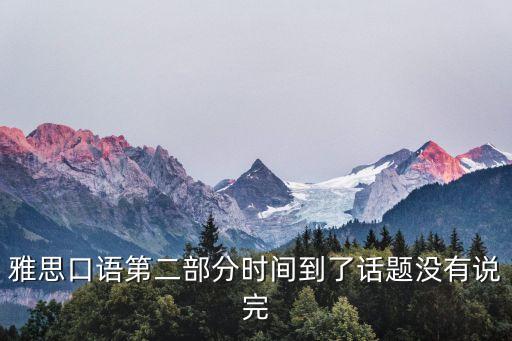 雅思口語第二部分時間到了話題沒有說完