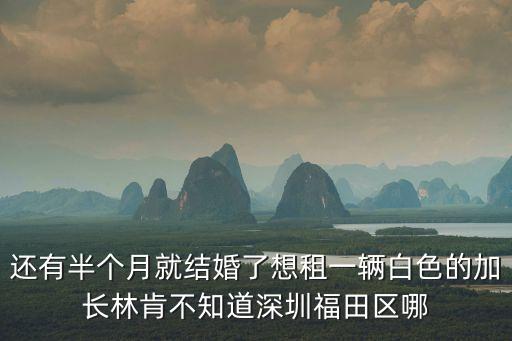 還有半個月就結婚了想租一輛白色的加長林肯不知道深圳福田區哪