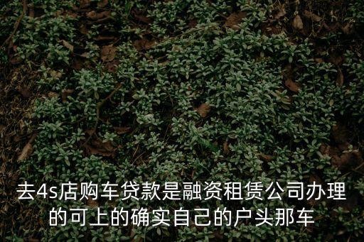 去4s店購車貸款是融資租賃公司辦理的可上的確實自己的戶頭那車