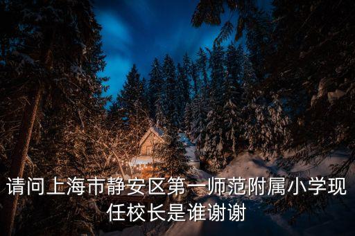 請問上海市靜安區(qū)第一師范附屬小學(xué)現(xiàn)任校長是誰謝謝