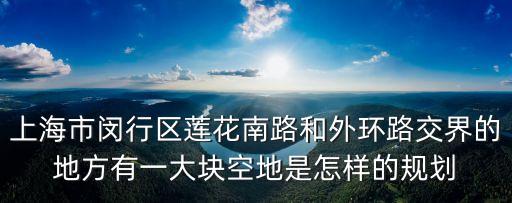 上海市閔行區蓮花南路和外環路交界的地方有一大塊空地是怎樣的規劃