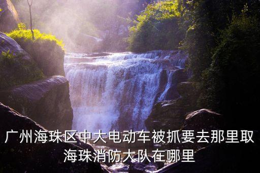 廣州海珠區(qū)中大電動(dòng)車被抓要去那里取海珠消防大隊(duì)在哪里