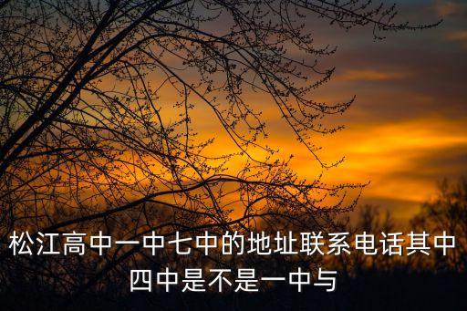 松江高中一中七中的地址聯(lián)系電話其中四中是不是一中與
