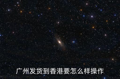 廣州發(fā)貨到香港要怎么樣操作