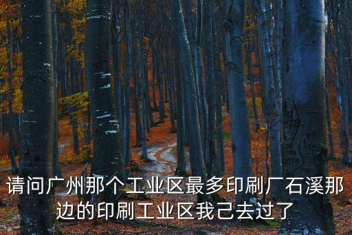 廣州石溪印刷廠有多少個(gè)，請(qǐng)問(wèn)廣州那個(gè)工業(yè)區(qū)最多印刷廠石溪那邊的印刷工業(yè)區(qū)我己去過(guò)了