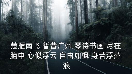 楚雁南飛 暫昔廣州 琴詩書畫 盡在腦中 心似浮云 自由如楓 身若浮萍 浪