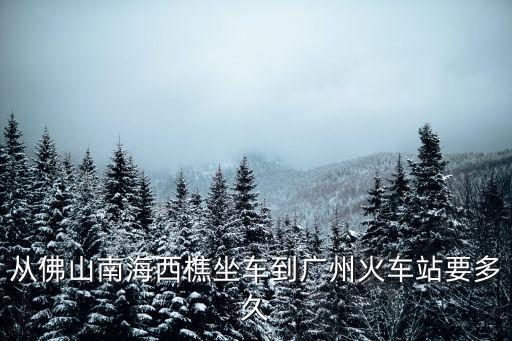 從佛山南海西樵坐車到廣州火車站要多久