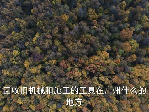 回收舊機械和施工的工具在廣州什么的地方