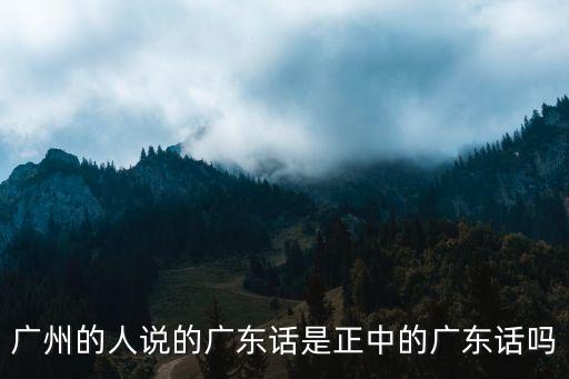 廣州的人說的廣東話是正中的廣東話嗎