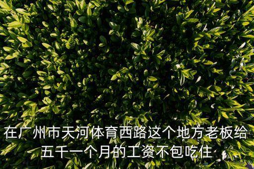 在廣州市天河體育西路這個地方老板給五千一個月的工資不包吃住