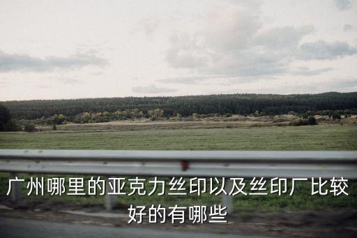 廣州eva泡棉絲印制造商，廣州哪里的亞克力絲印以及絲印廠比較好的有哪些
