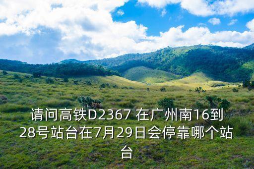 請問高鐵D2367 在廣州南16到28號站臺在7月29日會停靠哪個站臺
